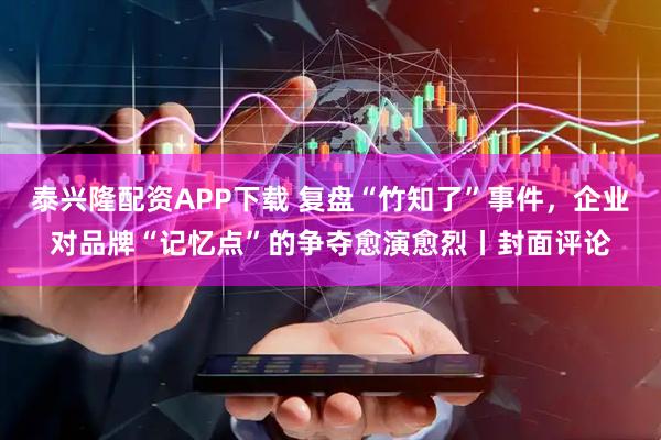泰兴隆配资APP下载 复盘“竹知了”事件，企业对品牌“记忆点”的争夺愈演愈烈丨封面评论