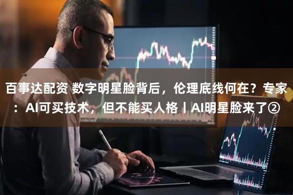 百事达配资 数字明星脸背后，伦理底线何在？专家：AI可买技术，但不能买人格丨AI明星脸来了②