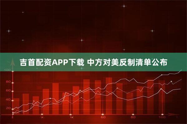 吉首配资APP下载 中方对美反制清单公布