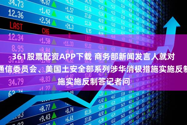 361股票配资APP下载 商务部新闻发言人就对美国联邦通信委员会、美国土安全部系列涉华消极措施实施反制答记者问