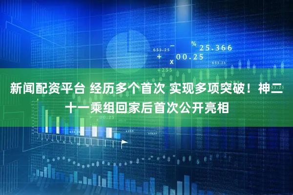 新闻配资平台 经历多个首次 实现多项突破！神二十一乘组回家后首次公开亮相