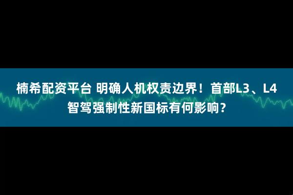 楠希配资平台 明确人机权责边界！首部L3、L4智驾强制性新国标有何影响？