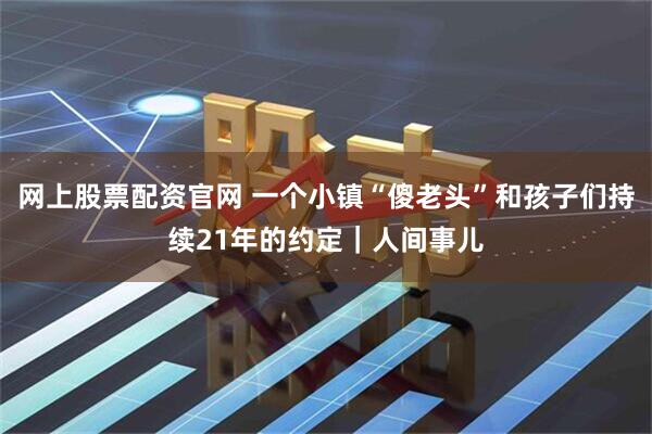 网上股票配资官网 一个小镇“傻老头”和孩子们持续21年的约定｜人间事儿