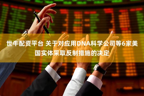 世牛配资平台 关于对应用DNA科学公司等6家美国实体采取反制措施的决定