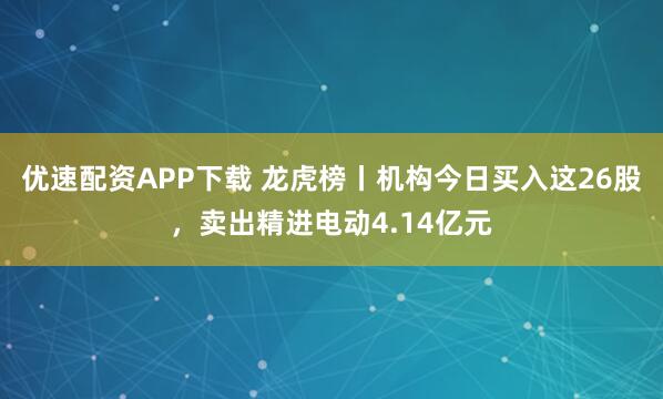 优速配资APP下载 龙虎榜丨机构今日买入这26股，卖出精进电动4.14亿元