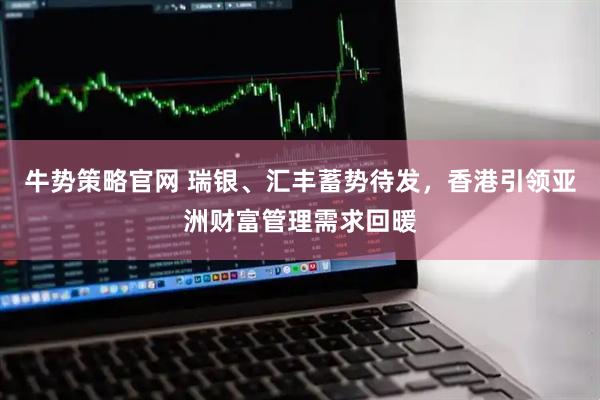 牛势策略官网 瑞银、汇丰蓄势待发，香港引领亚洲财富管理需求回暖