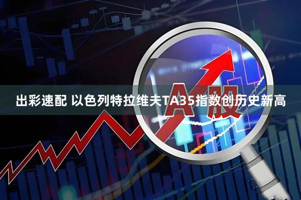 出彩速配 以色列特拉维夫TA35指数创历史新高