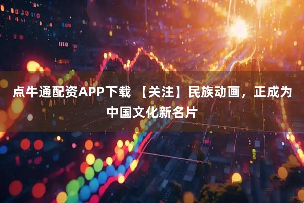点牛通配资APP下载 【关注】民族动画，正成为中国文化新名片