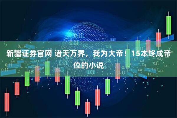 新疆证券官网 诸天万界，我为大帝！15本终成帝位的小说