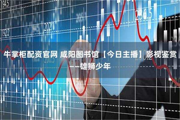 牛掌柜配资官网 咸阳图书馆【今日主播】影视鉴赏——雄狮少年