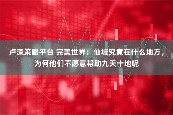 卢深策略平台 完美世界：仙域究竟在什么地方，为何他们不愿意帮助九天十地呢