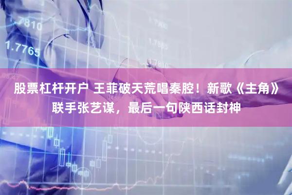 股票杠杆开户 王菲破天荒唱秦腔！新歌《主角》联手张艺谋，最后一句陕西话封神
