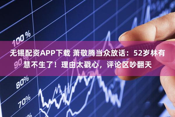 无锡配资APP下载 萧敬腾当众放话：52岁林有慧不生了！理由太戳心，评论区吵翻天