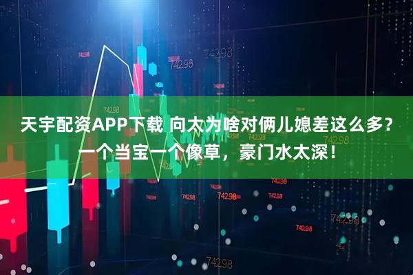 天宇配资APP下载 向太为啥对俩儿媳差这么多？一个当宝一个像草，豪门水太深！