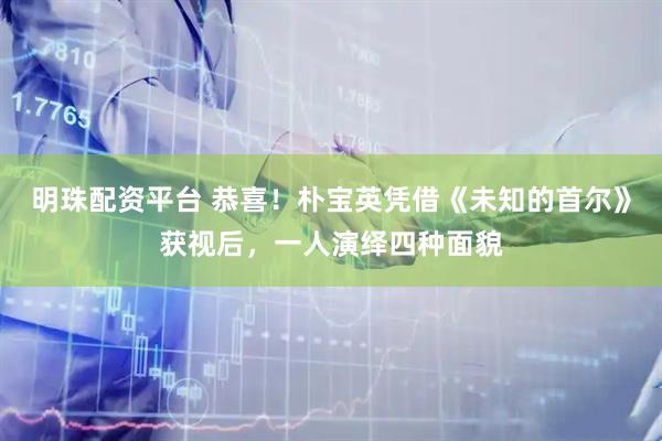 明珠配资平台 恭喜！朴宝英凭借《未知的首尔》获视后，一人演绎四种面貌