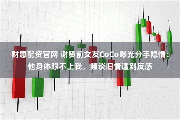 财惠配资官网 谢贤前女友CoCo曝光分手隐情：他身体跟不上我，频谈旧情遭到反感