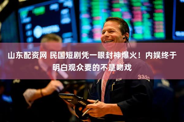 山东配资网 民国短剧凭一眼封神爆火！内娱终于明白观众要的不是吻戏