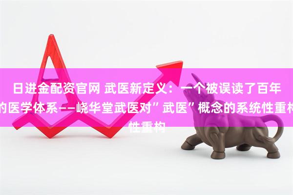 日进金配资官网 武医新定义：一个被误读了百年的医学体系——峣华堂武医对”武医”概念的系统性重构
