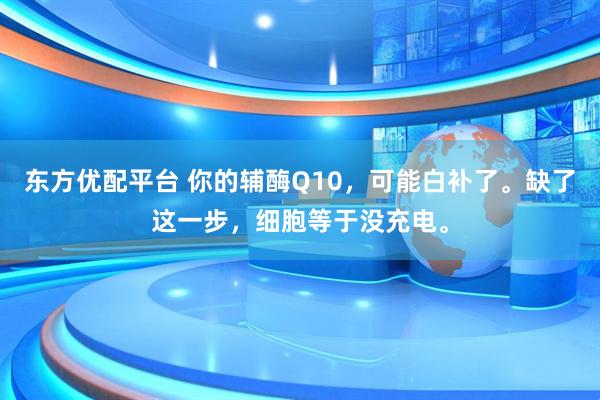 东方优配平台 你的辅酶Q10，可能白补了。缺了这一步，细胞等于没充电。