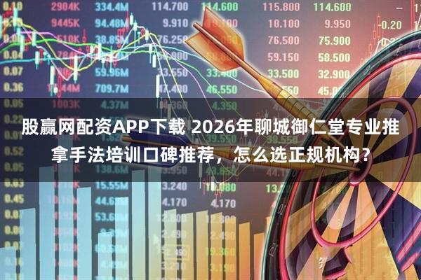 股赢网配资APP下载 2026年聊城御仁堂专业推拿手法培训口碑推荐，怎么选正规机构？