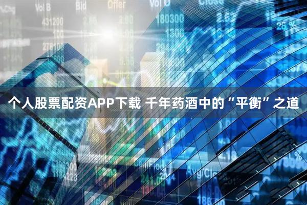 个人股票配资APP下载 千年药酒中的“平衡”之道