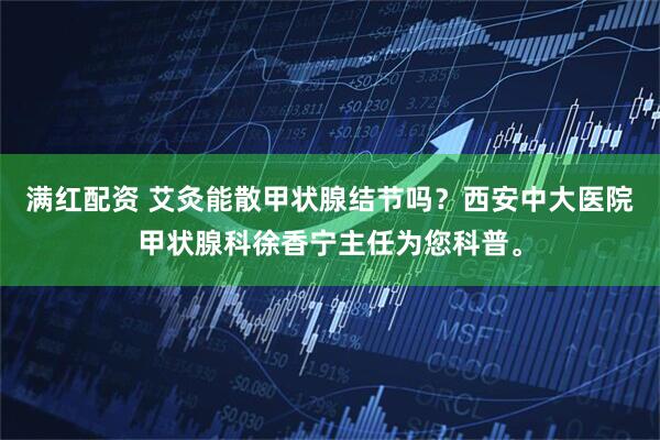 满红配资 艾灸能散甲状腺结节吗？西安中大医院甲状腺科徐香宁主任为您科普。
