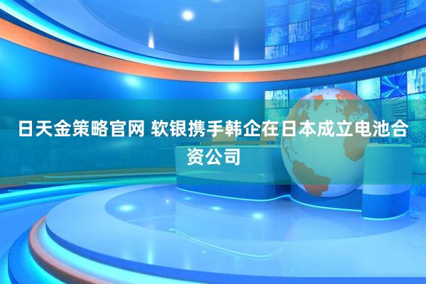 日天金策略官网 软银携手韩企在日本成立电池合资公司