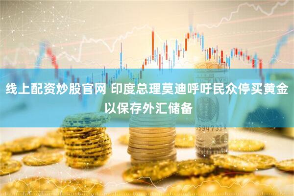 线上配资炒股官网 印度总理莫迪呼吁民众停买黄金 以保存外汇储备
