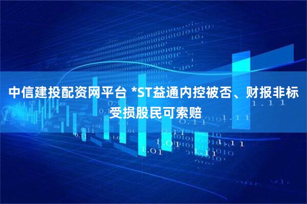 中信建投配资网平台 *ST益通内控被否、财报非标 受损股民可索赔
