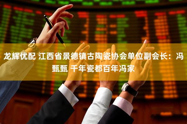 龙辉优配 江西省景德镇古陶瓷协会单位副会长：冯甄甄 千年瓷都百年冯家