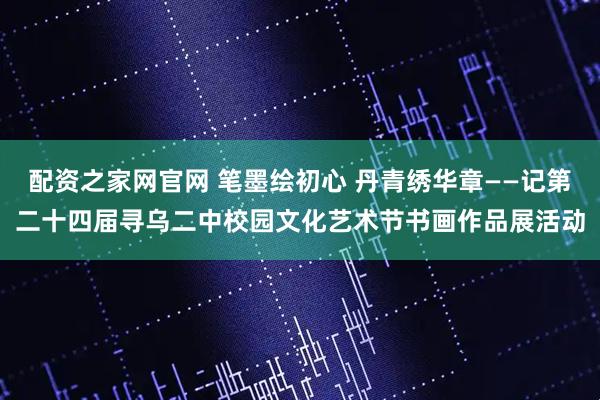 配资之家网官网 笔墨绘初心 丹青绣华章——记第二十四届寻乌二中校园文化艺术节书画作品展活动