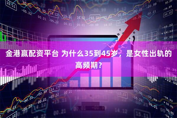 金港赢配资平台 为什么35到45岁，是女性出轨的高频期？