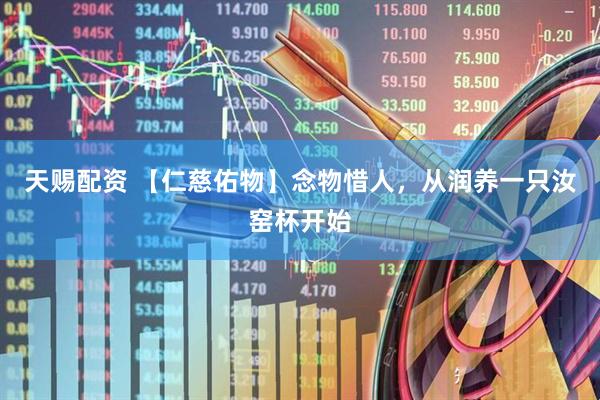 天赐配资 【仁慈佑物】念物惜人，从润养一只汝窑杯开始