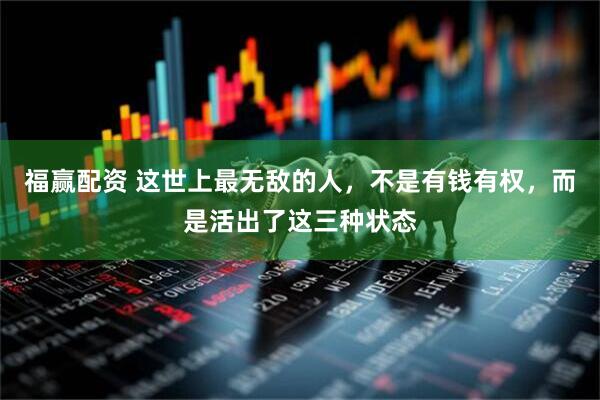 福赢配资 这世上最无敌的人，不是有钱有权，而是活出了这三种状态