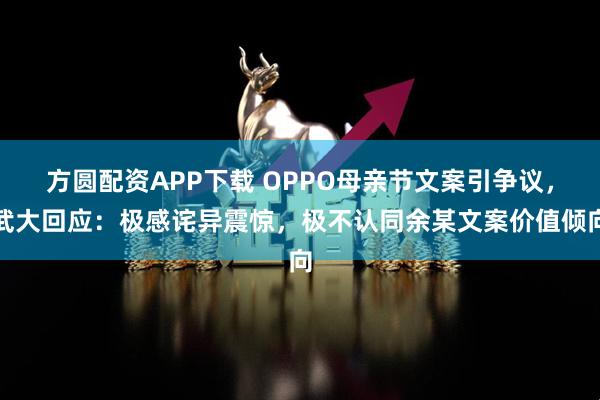 方圆配资APP下载 OPPO母亲节文案引争议，武大回应：极感诧异震惊，极不认同余某文案价值倾向