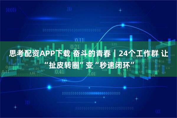思考配资APP下载 奋斗的青春｜24个工作群 让“扯皮转圈”变“秒速闭环”