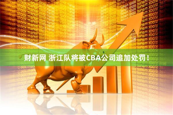 财新网 浙江队将被CBA公司追加处罚！