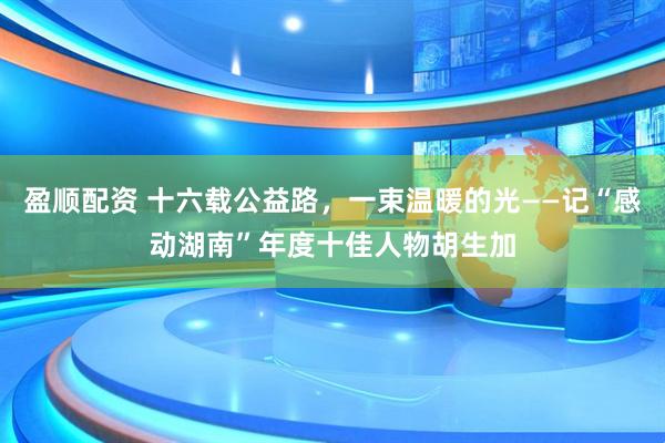 盈顺配资 十六载公益路，一束温暖的光——记“感动湖南”年度十佳人物胡生加