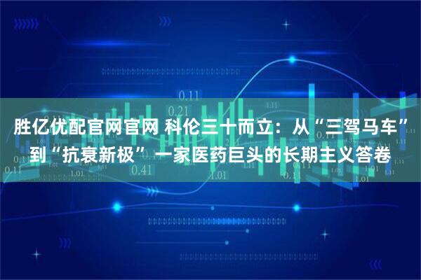 胜亿优配官网官网 科伦三十而立：从“三驾马车”到“抗衰新极” 一家医药巨头的长期主义答卷