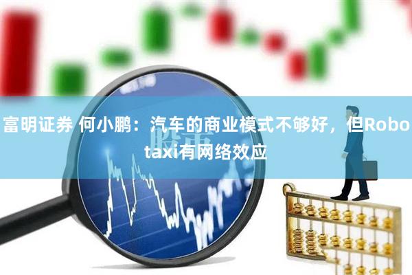 富明证券 何小鹏：汽车的商业模式不够好，但Robotaxi有网络效应