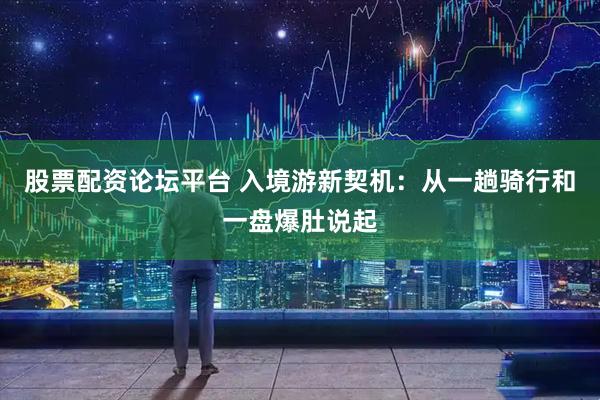 股票配资论坛平台 入境游新契机：从一趟骑行和一盘爆肚说起