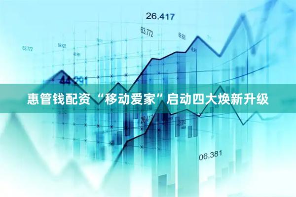 惠管钱配资 “移动爱家”启动四大焕新升级