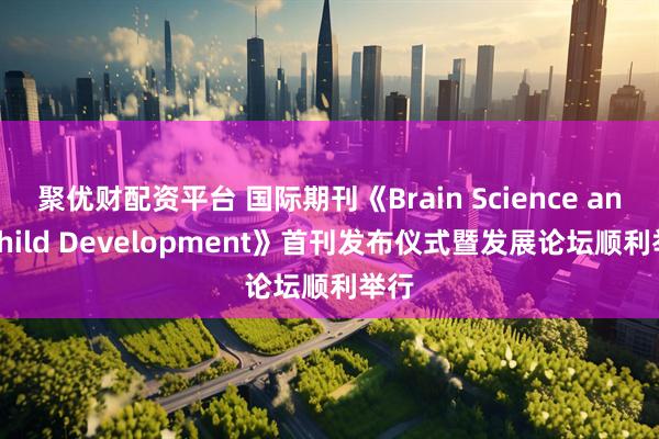 聚优财配资平台 国际期刊《Brain Science and Child Development》首刊发布仪式暨发展论坛顺利举行