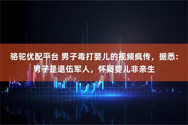 骆驼优配平台 男子毒打婴儿的视频疯传，据悉：男子是退伍军人，怀疑婴儿非亲生