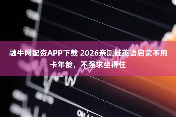 融牛网配资APP下载 2026亲测娃英语启蒙不用卡年龄，不强求坐得住