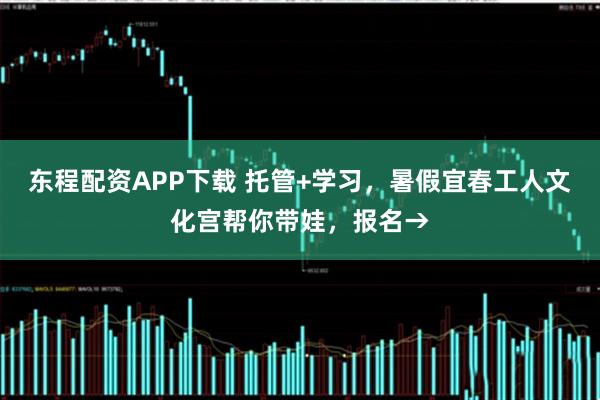 东程配资APP下载 托管+学习，暑假宜春工人文化宫帮你带娃，报名→