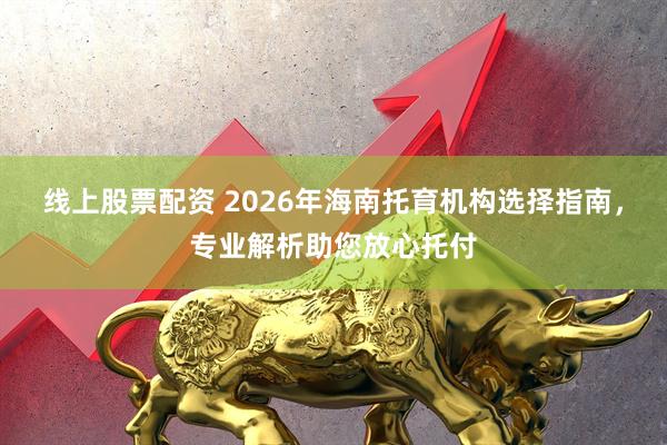 线上股票配资 2026年海南托育机构选择指南，专业解析助您放心托付