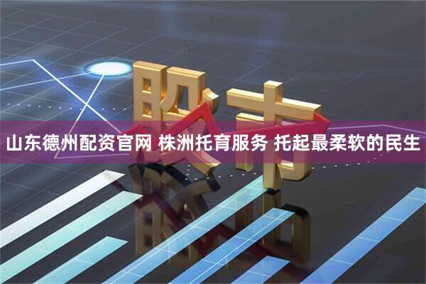 山东德州配资官网 株洲托育服务 托起最柔软的民生