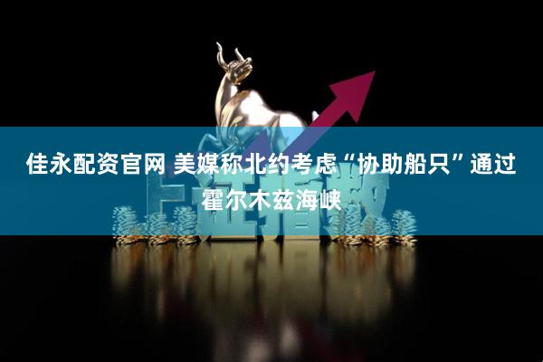 佳永配资官网 美媒称北约考虑“协助船只”通过霍尔木兹海峡