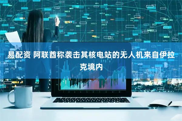 易配资 阿联酋称袭击其核电站的无人机来自伊拉克境内